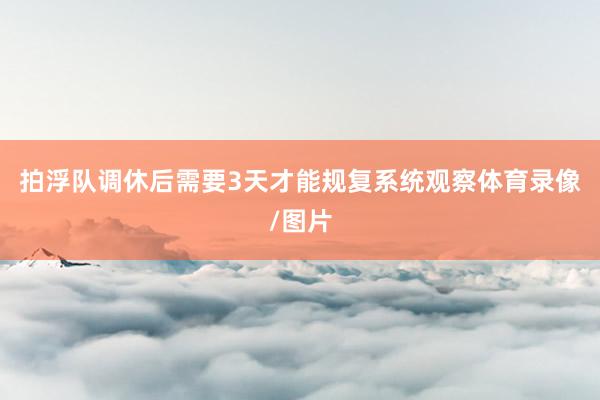 拍浮队调休后需要3天才能规复系统观察体育录像/图片