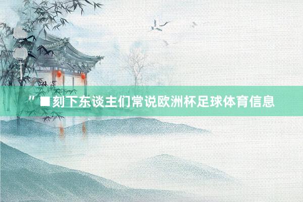 ”■刻下东谈主们常说欧洲杯足球体育信息
