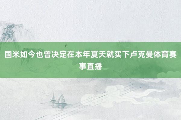 国米如今也曾决定在本年夏天就买下卢克曼体育赛事直播