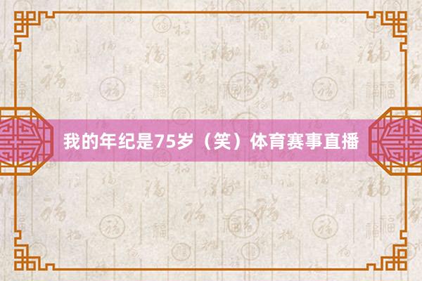 我的年纪是75岁（笑）体育赛事直播