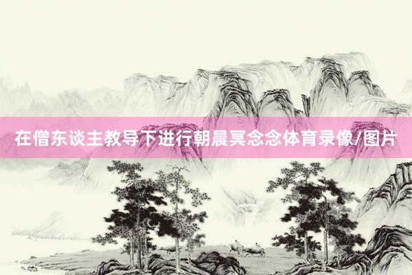 在僧东谈主教导下进行朝晨冥念念体育录像/图片
