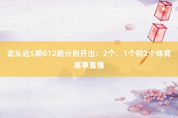 龙头近5期012路分别开出：2个、1个和2个体育赛事直播