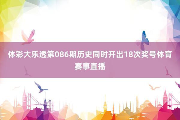 体彩大乐透第086期历史同时开出18次奖号体育赛事直播
