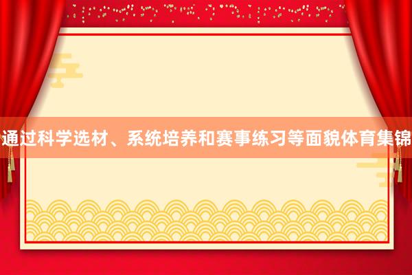 通过科学选材、系统培养和赛事练习等面貌体育集锦
