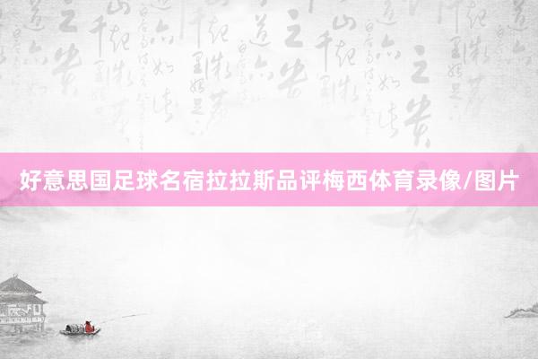 好意思国足球名宿拉拉斯品评梅西体育录像/图片