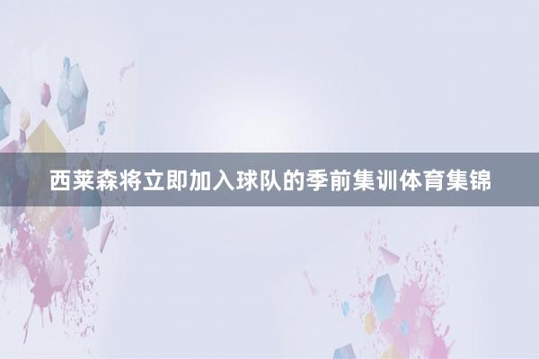 西莱森将立即加入球队的季前集训体育集锦