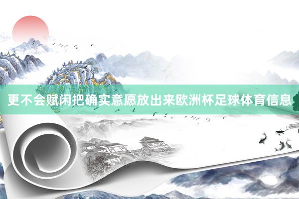 更不会赋闲把确实意愿放出来欧洲杯足球体育信息