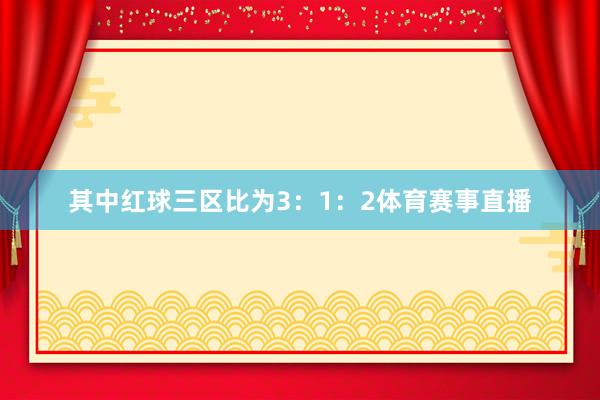 其中红球三区比为3：1：2体育赛事直播