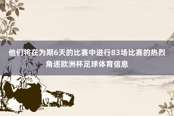 他们将在为期6天的比赛中进行83场比赛的热烈角逐欧洲杯足球体育信息