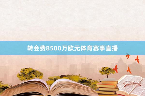 转会费8500万欧元体育赛事直播