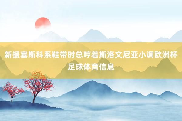 新援塞斯科系鞋带时总哼着斯洛文尼亚小调欧洲杯足球体育信息