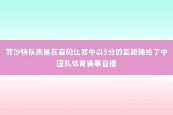而沙特队则是在首轮比赛中以5分的差距输给了中国队体育赛事直播