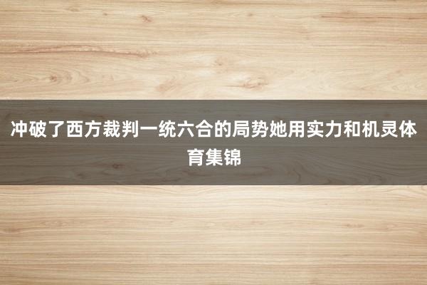 冲破了西方裁判一统六合的局势她用实力和机灵体育集锦