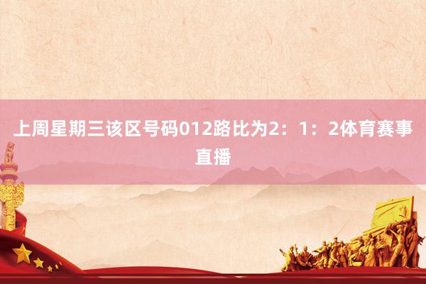 上周星期三该区号码012路比为2：1：2体育赛事直播