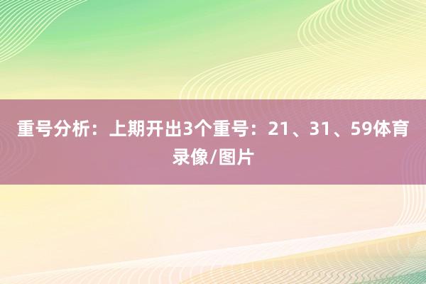 重号分析：上期开出3个重号：21、31、59体育录像/图片