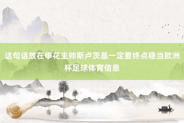这句话放在申花主帅斯卢茨基一定要终点稳当欧洲杯足球体育信息