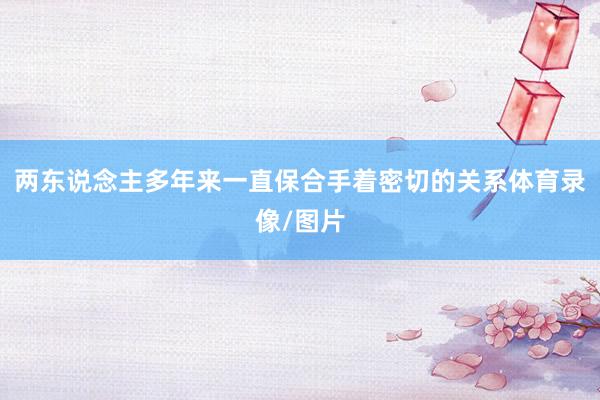 两东说念主多年来一直保合手着密切的关系体育录像/图片