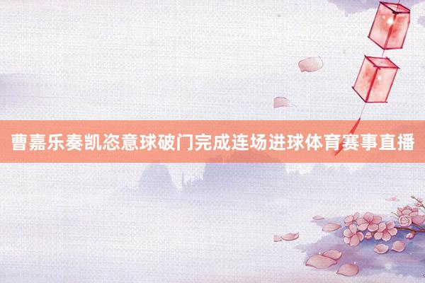 曹嘉乐奏凯恣意球破门完成连场进球体育赛事直播