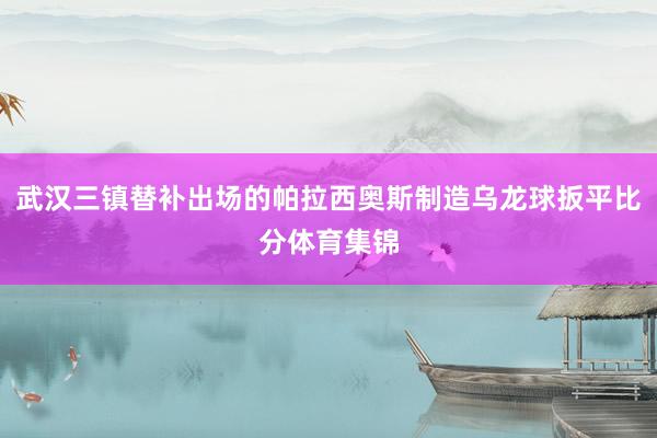 武汉三镇替补出场的帕拉西奥斯制造乌龙球扳平比分体育集锦