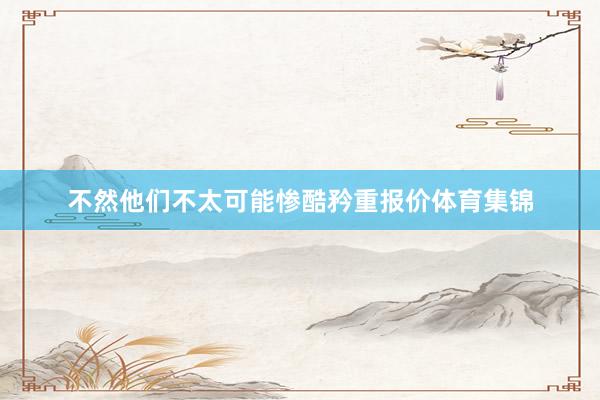 不然他们不太可能惨酷矜重报价体育集锦