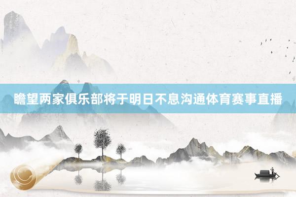 瞻望两家俱乐部将于明日不息沟通体育赛事直播