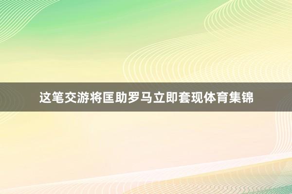 这笔交游将匡助罗马立即套现体育集锦