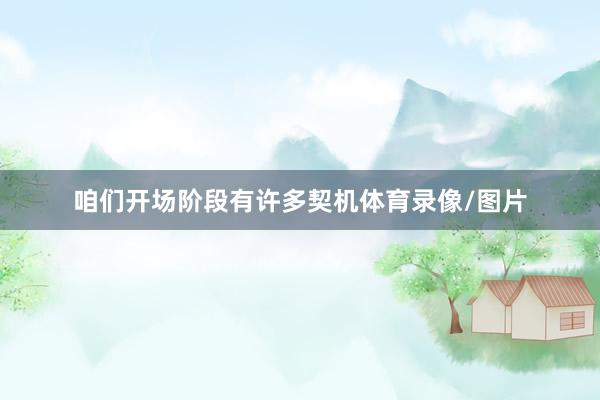 咱们开场阶段有许多契机体育录像/图片
