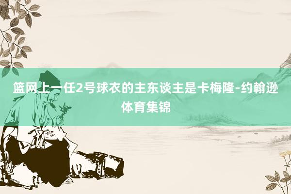 篮网上一任2号球衣的主东谈主是卡梅隆-约翰逊体育集锦