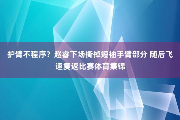 护臂不程序？赵睿下场撕掉短袖手臂部分 随后飞速复返比赛体育集锦