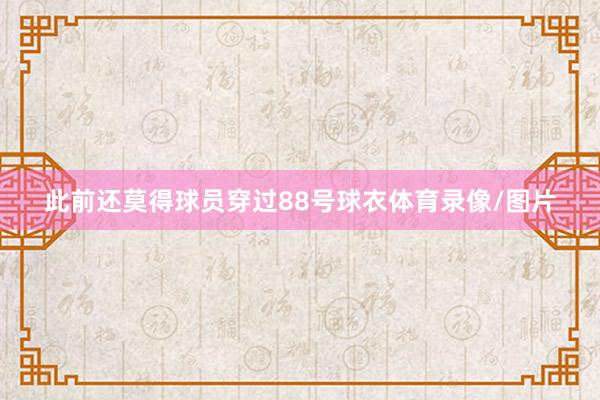 此前还莫得球员穿过88号球衣体育录像/图片