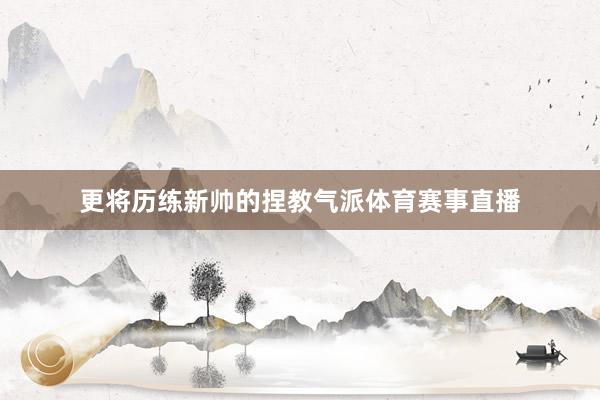 更将历练新帅的捏教气派体育赛事直播