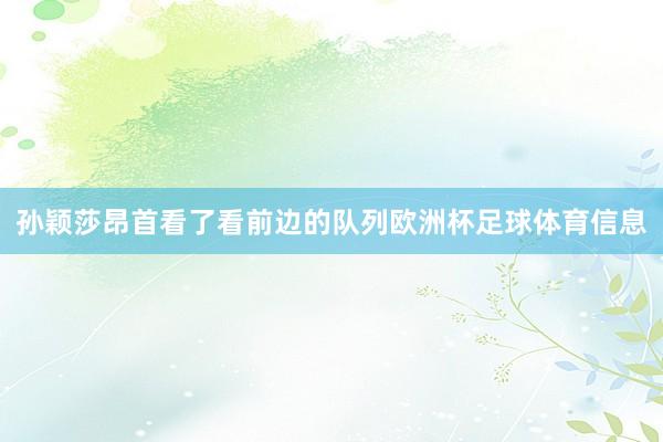 孙颖莎昂首看了看前边的队列欧洲杯足球体育信息