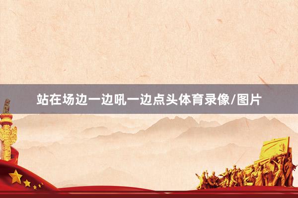 站在场边一边吼一边点头体育录像/图片