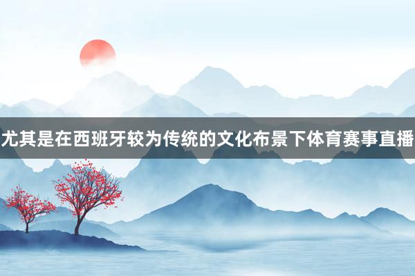 尤其是在西班牙较为传统的文化布景下体育赛事直播