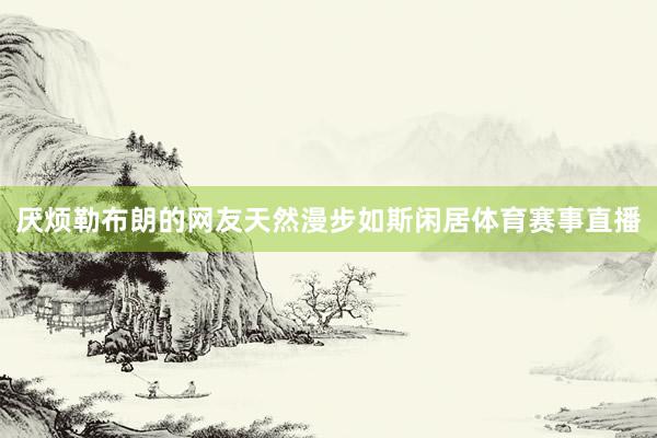 厌烦勒布朗的网友天然漫步如斯闲居体育赛事直播
