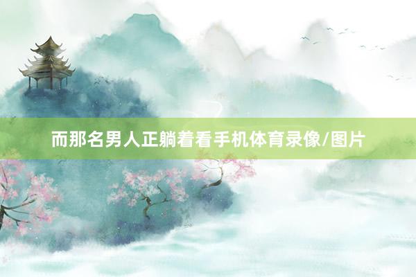 而那名男人正躺着看手机体育录像/图片