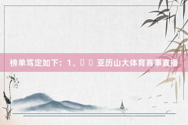 榜单笃定如下：1、⛈️亚历山大体育赛事直播