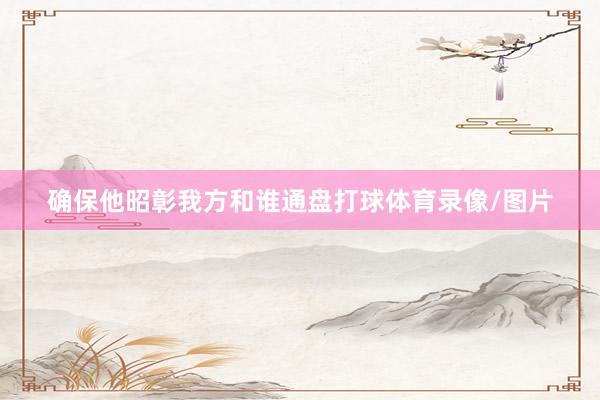 确保他昭彰我方和谁通盘打球体育录像/图片