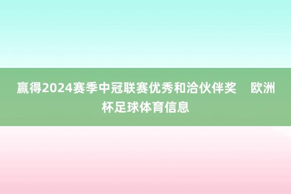 赢得2024赛季中冠联赛优秀和洽伙伴奖    欧洲杯足球体育信息