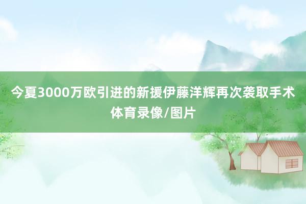 今夏3000万欧引进的新援伊藤洋辉再次袭取手术体育录像/图片