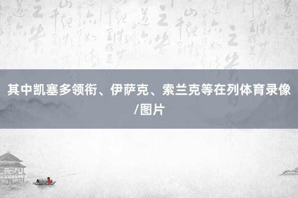 其中凯塞多领衔、伊萨克、索兰克等在列体育录像/图片