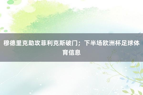 穆德里克助攻菲利克斯破门；下半场欧洲杯足球体育信息