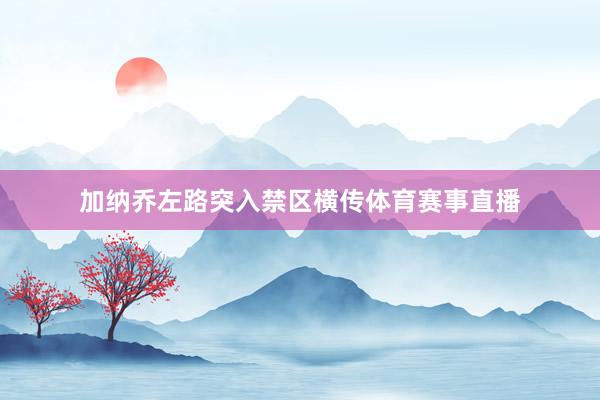 加纳乔左路突入禁区横传体育赛事直播