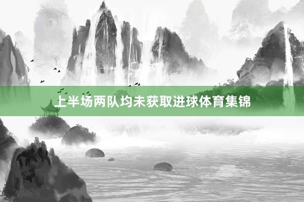 上半场两队均未获取进球体育集锦