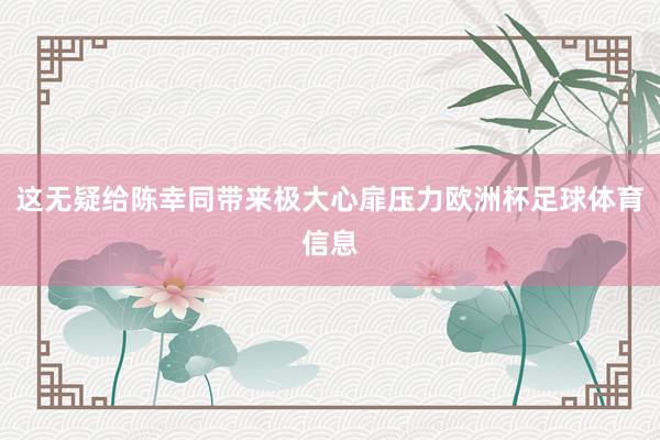 这无疑给陈幸同带来极大心扉压力欧洲杯足球体育信息