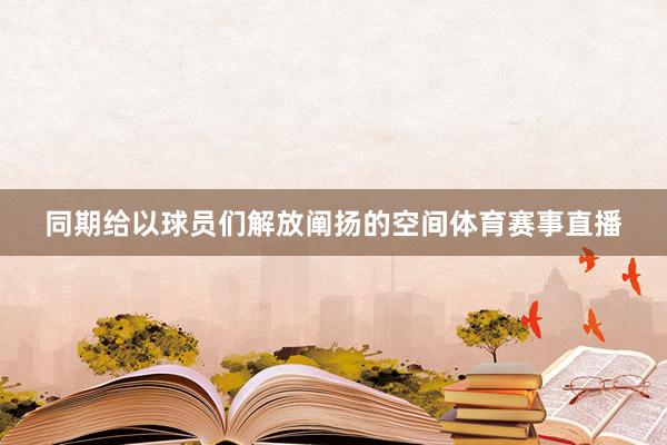 同期给以球员们解放阐扬的空间体育赛事直播