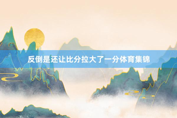 反倒是还让比分拉大了一分体育集锦