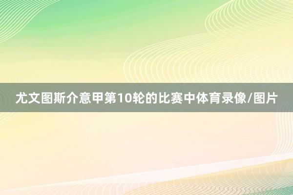 尤文图斯介意甲第10轮的比赛中体育录像/图片