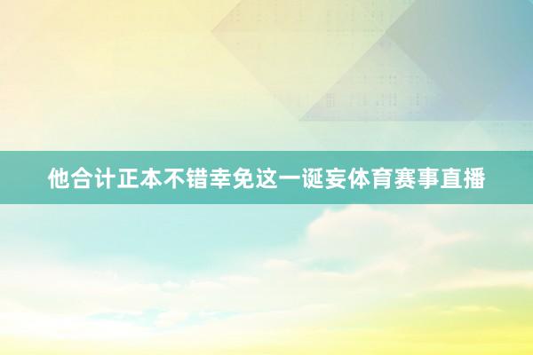 他合计正本不错幸免这一诞妄体育赛事直播