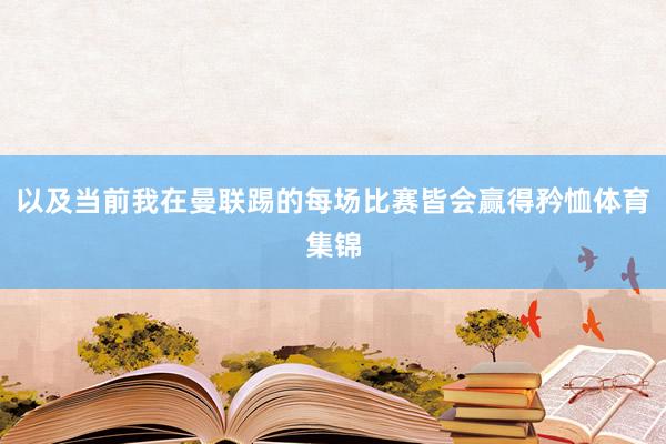 以及当前我在曼联踢的每场比赛皆会赢得矜恤体育集锦